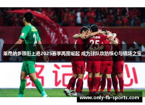 莱昂纳多领衔上港2025赛季再度崛起 成为球队攻防核心与镇场之宝