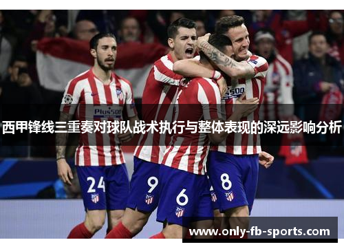 西甲锋线三重奏对球队战术执行与整体表现的深远影响分析