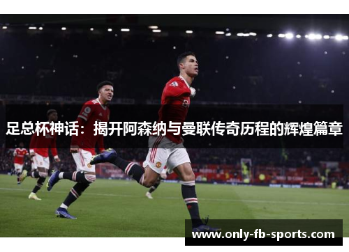 足总杯神话：揭开阿森纳与曼联传奇历程的辉煌篇章