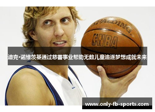 迪克·诺维茨基通过慈善事业帮助无数儿童追逐梦想成就未来