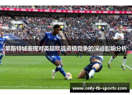 莱斯特城表现对英超欧战资格竞争的深远影响分析