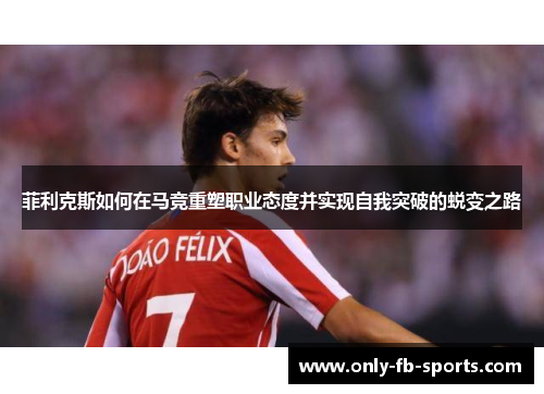 菲利克斯如何在马竞重塑职业态度并实现自我突破的蜕变之路