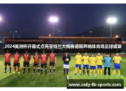 2024美洲杯开幕式点亮亚特兰大梅赛德斯奔驰体育场足球盛宴