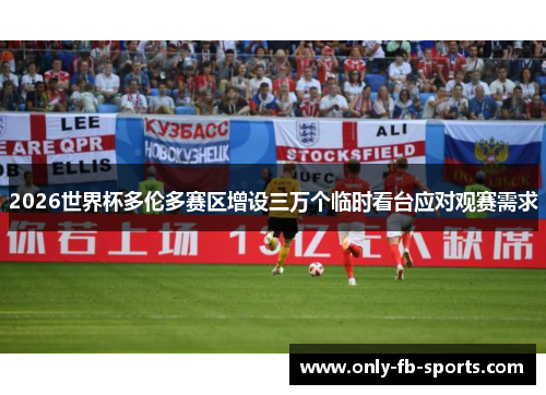 2026世界杯多伦多赛区增设三万个临时看台应对观赛需求