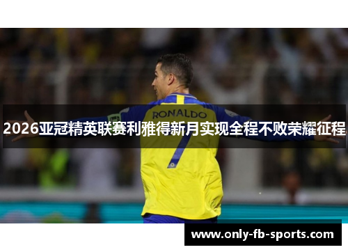 2026亚冠精英联赛利雅得新月实现全程不败荣耀征程