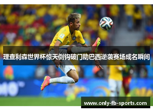 理查利森世界杯惊天倒钩破门助巴西逆袭赛场成名瞬间