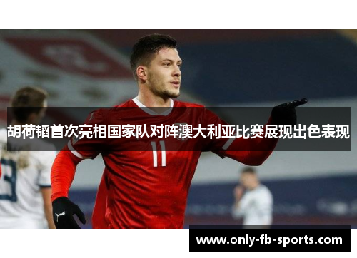 胡荷韬首次亮相国家队对阵澳大利亚比赛展现出色表现