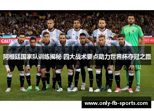 阿根廷国家队训练揭秘 四大战术要点助力世界杯夺冠之路